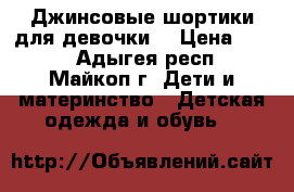 Джинсовые шортики для девочки. › Цена ­ 600 - Адыгея респ., Майкоп г. Дети и материнство » Детская одежда и обувь   